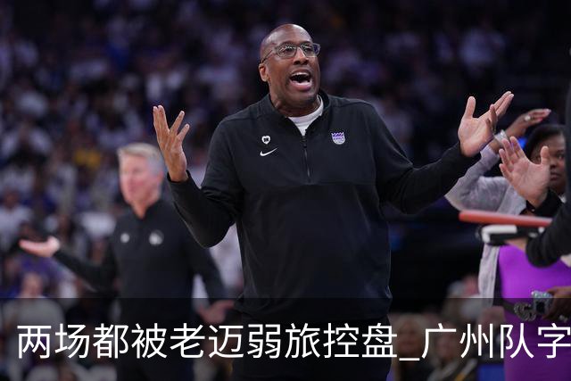 两场都被老迈弱旅控盘 广州队字典里没进攻二字？